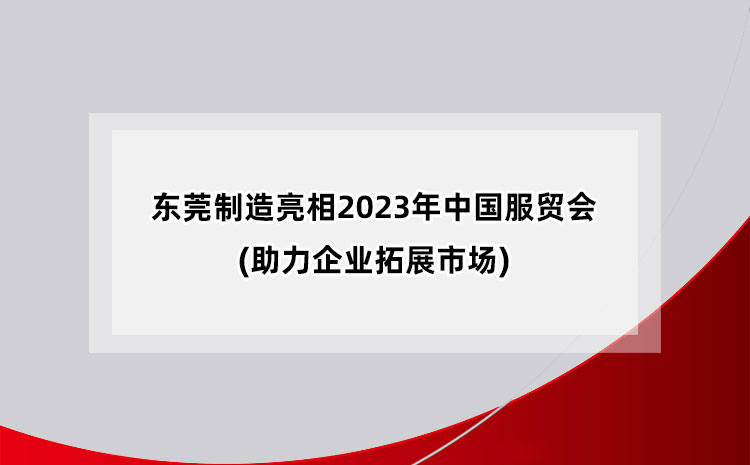 东莞制造亮相2023年中国国际服务贸易交易会(助力企业拓展市场)